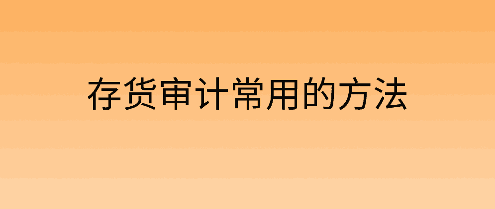 北辰存货审计常用的方法有哪些?有什么特点?