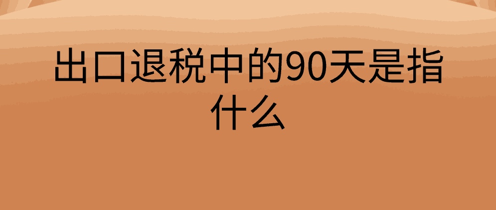 保亭出口退税中的90天是指什么?
