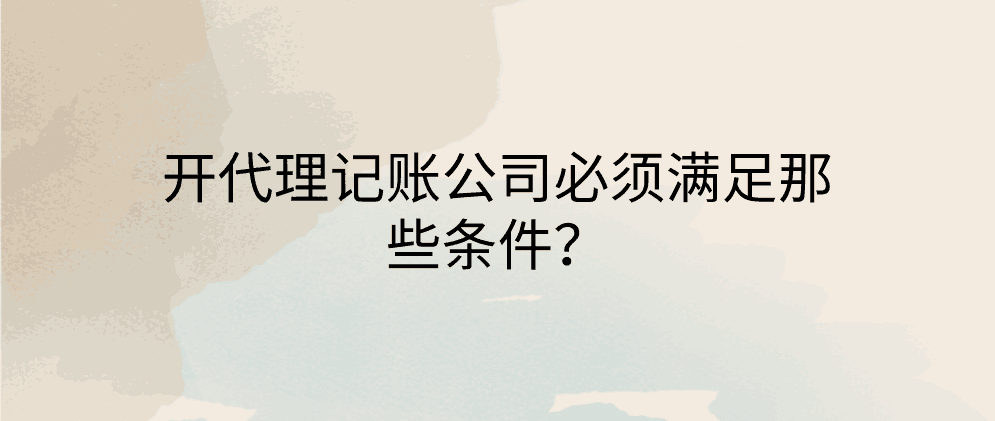 北辰开代理记账公司必须满足那些条件?